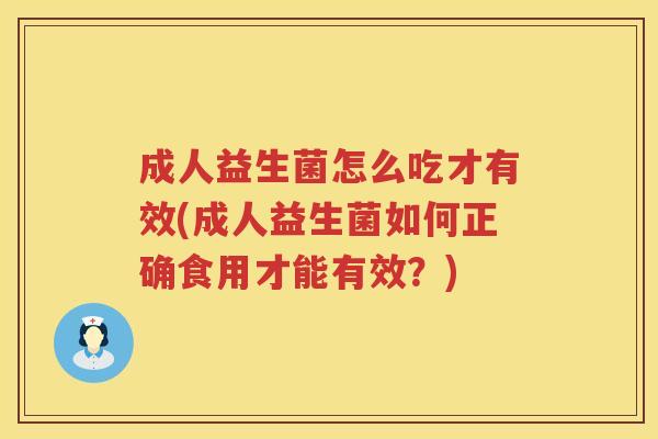 成人益生菌怎么吃才有效(成人益生菌如何正确食用才能有效？)