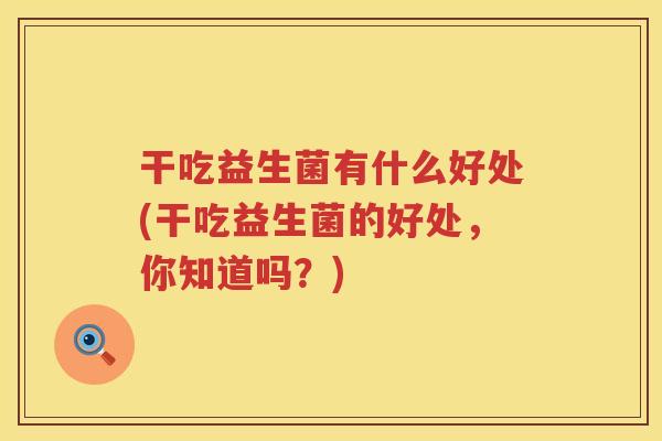 干吃益生菌有什么好处(干吃益生菌的好处，你知道吗？)