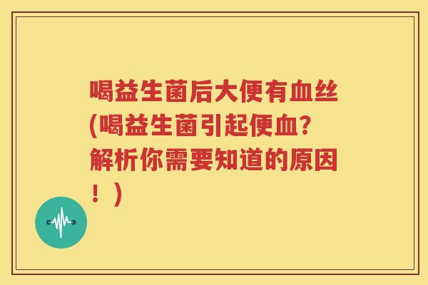 喝益生菌后大便有血丝(喝益生菌引起便血？解析你需要知道的原因！)