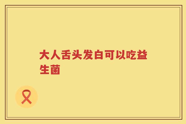 大人舌头发白可以吃益生菌