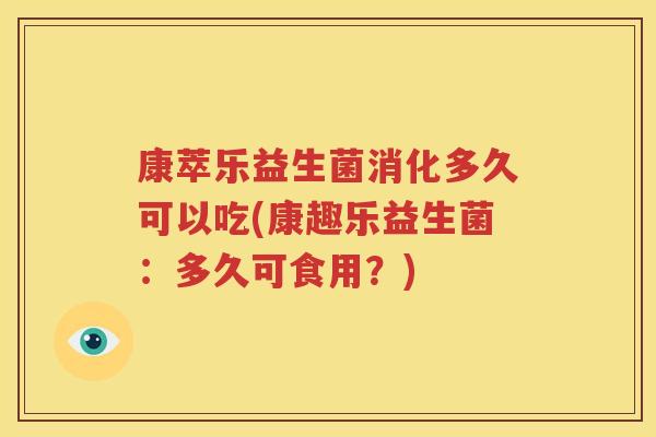 康萃乐益生菌消化多久可以吃(康趣乐益生菌：多久可食用？)