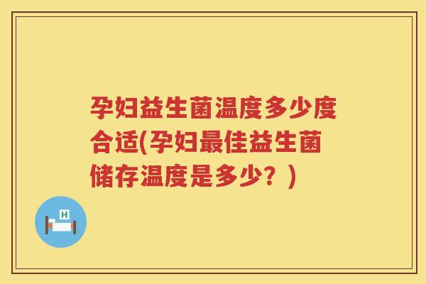孕妇益生菌温度多少度合适(孕妇最佳益生菌储存温度是多少？)