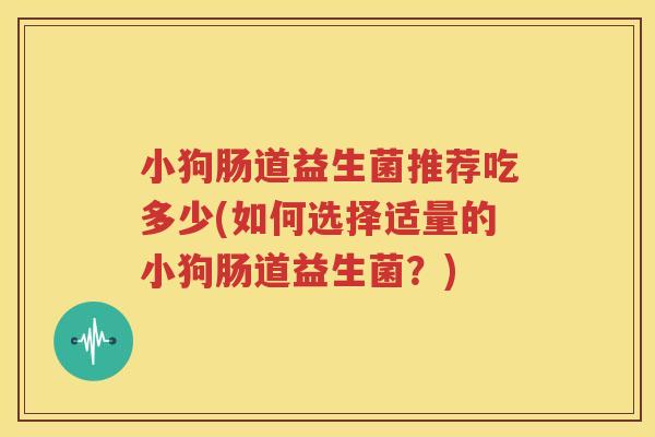 小狗肠道益生菌推荐吃多少(如何选择适量的小狗肠道益生菌？)