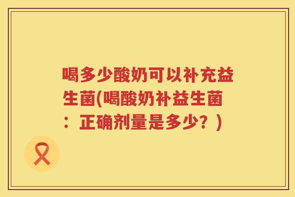 喝多少酸奶可以补充益生菌(喝酸奶补益生菌：正确剂量是多少？)