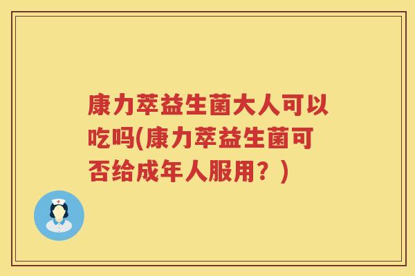 康力萃益生菌大人可以吃吗(康力萃益生菌可否给成年人服用？)