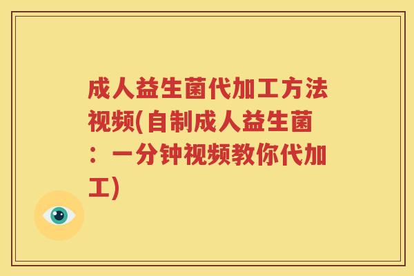 成人益生菌代加工方法视频(自制成人益生菌：一分钟视频教你代加工)