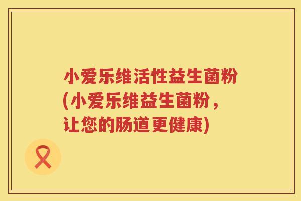 小爱乐维活性益生菌粉(小爱乐维益生菌粉，让您的肠道更健康)