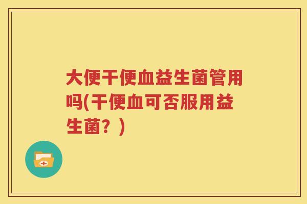 大便干便血益生菌管用吗(干便血可否服用益生菌？)