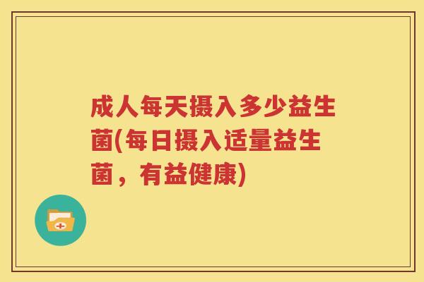 成人每天摄入多少益生菌(每日摄入适量益生菌，有益健康)