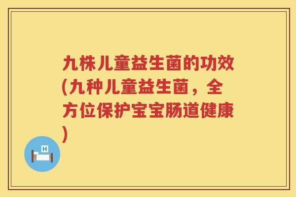 九株儿童益生菌的功效(九种儿童益生菌，全方位保护宝宝肠道健康)