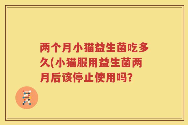 两个月小猫益生菌吃多久(小猫服用益生菌两月后该停止使用吗？