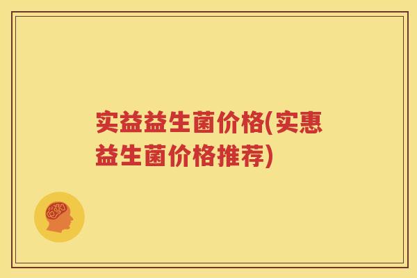 实益益生菌价格(实惠益生菌价格推荐)