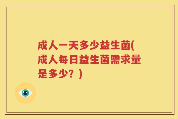 成人一天多少益生菌(成人每日益生菌需求量是多少？)