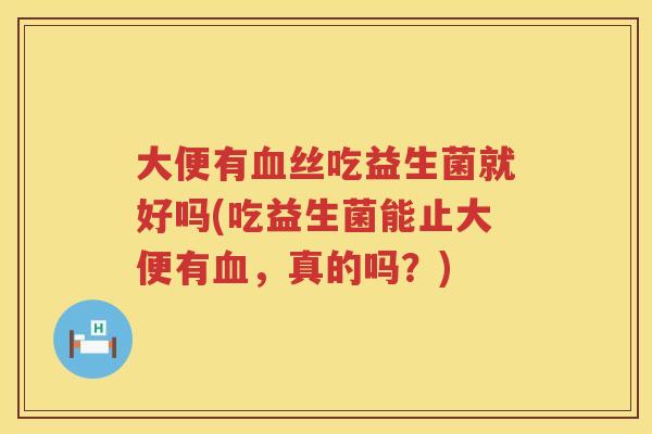 大便有血丝吃益生菌就好吗(吃益生菌能止大便有血，真的吗？)