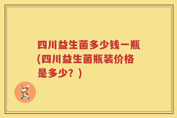 四川益生菌多少钱一瓶(四川益生菌瓶装价格是多少？)