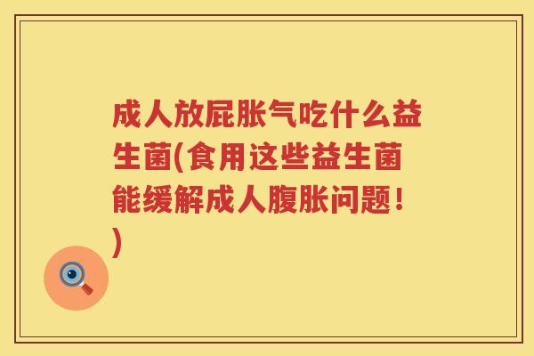 成人放屁胀气吃什么益生菌(食用这些益生菌能缓解成人腹胀问题！)