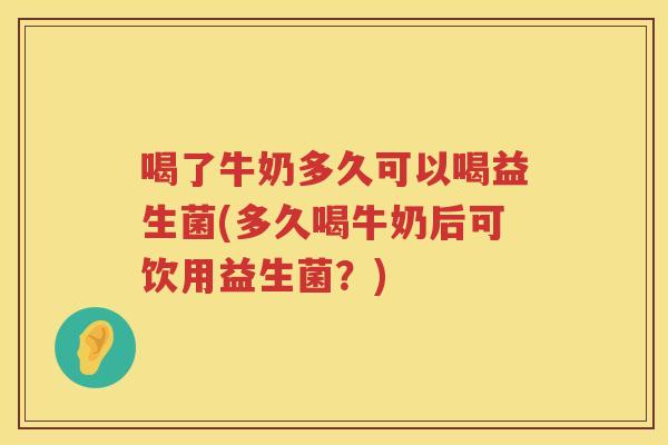 喝了牛奶多久可以喝益生菌(多久喝牛奶后可饮用益生菌？)