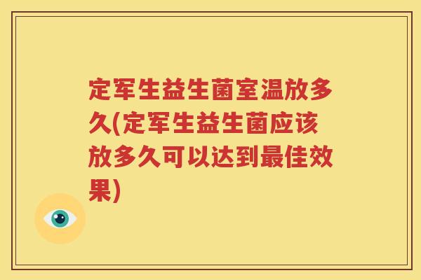 定军生益生菌室温放多久(定军生益生菌应该放多久可以达到最佳效果)