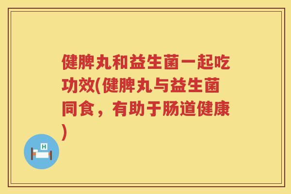 健脾丸和益生菌一起吃功效(健脾丸与益生菌同食，有助于肠道健康)