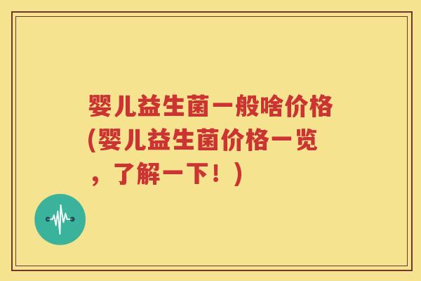 婴儿益生菌一般啥价格(婴儿益生菌价格一览，了解一下！)
