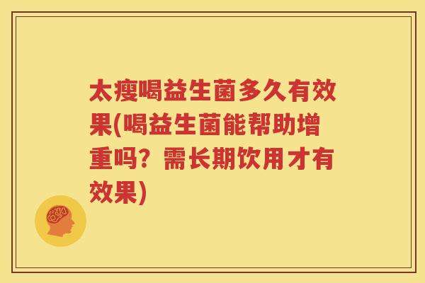太瘦喝益生菌多久有效果(喝益生菌能帮助增重吗？需长期饮用才有效果)