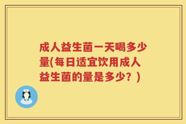 成人益生菌一天喝多少量(每日适宜饮用成人益生菌的量是多少？)