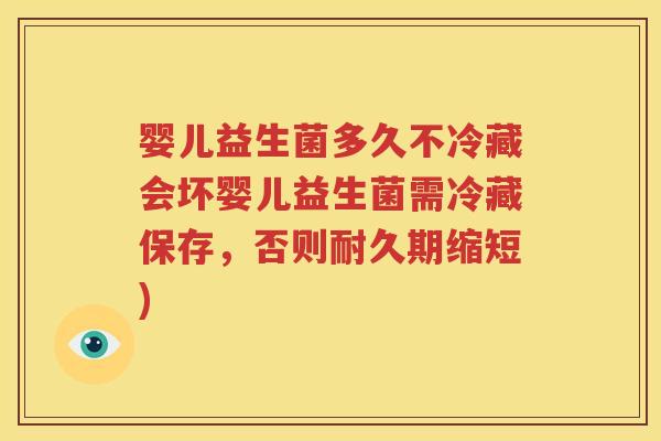 婴儿益生菌多久不冷藏会坏婴儿益生菌需冷藏保存，否则耐久期缩短)