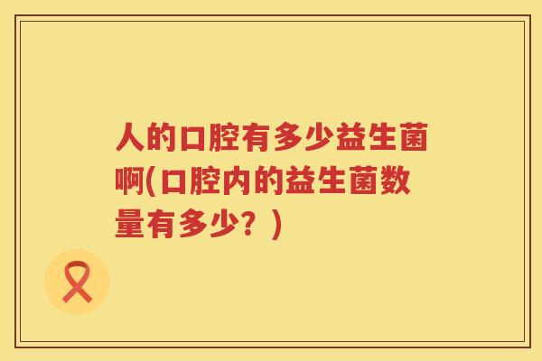 人的口腔有多少益生菌啊(口腔内的益生菌数量有多少？)