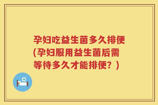 孕妇吃益生菌多久排便(孕妇服用益生菌后需等待多久才能排便？)