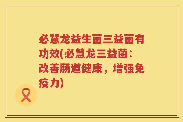 必慧龙益生菌三益菌有功效(必慧龙三益菌：改善肠道健康，增强免疫力)