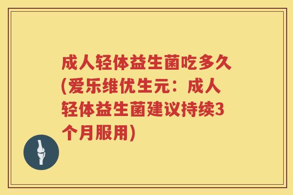 成人轻体益生菌吃多久(爱乐维优生元：成人轻体益生菌建议持续3个月服用)