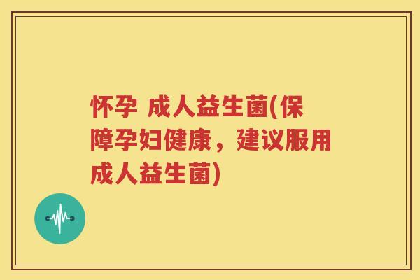 怀孕 成人益生菌(保障孕妇健康，建议服用成人益生菌)