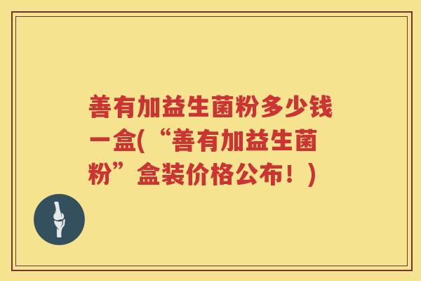 善有加益生菌粉多少钱一盒(“善有加益生菌粉”盒装价格公布！)