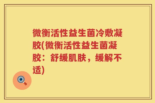 微衡活性益生菌冷敷凝胶(微衡活性益生菌凝胶：舒缓肌肤，缓解不适)