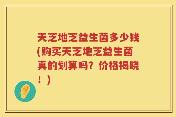 天芝地芝益生菌多少钱(购买天芝地芝益生菌真的划算吗？价格揭晓！)