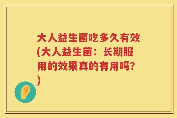 大人益生菌吃多久有效(大人益生菌：长期服用的效果真的有用吗？)