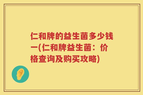仁和牌的益生菌多少钱一(仁和牌益生菌：价格查询及购买攻略)