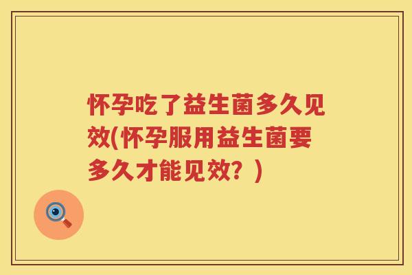 怀孕吃了益生菌多久见效(怀孕服用益生菌要多久才能见效？)