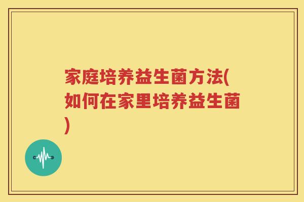 家庭培养益生菌方法(如何在家里培养益生菌)