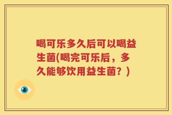 喝可乐多久后可以喝益生菌(喝完可乐后，多久能够饮用益生菌？)