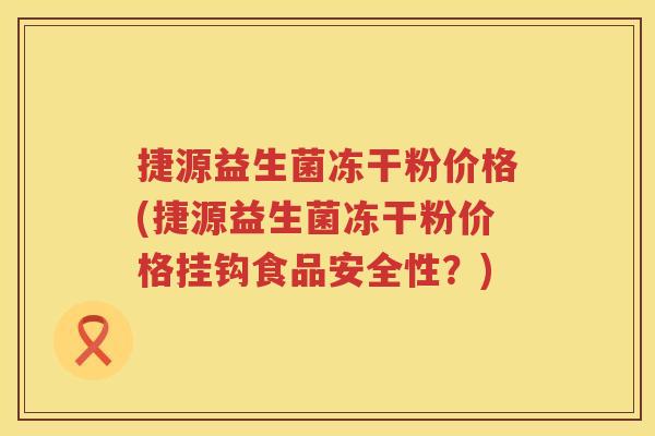 捷源益生菌冻干粉价格(捷源益生菌冻干粉价格挂钩食品安全性？)