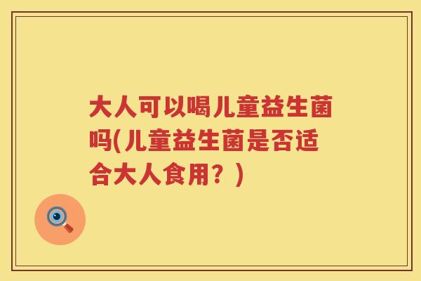大人可以喝儿童益生菌吗(儿童益生菌是否适合大人食用？)