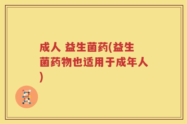成人 益生菌药(益生菌药物也适用于成年人)