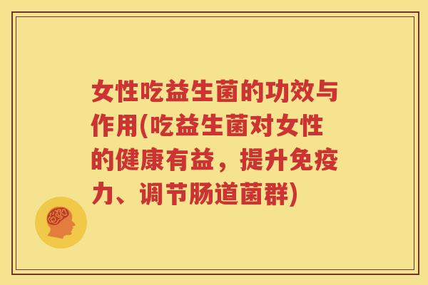 女性吃益生菌的功效与作用(吃益生菌对女性的健康有益，提升免疫力、调节肠道菌群)