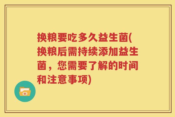换粮要吃多久益生菌(换粮后需持续添加益生菌，您需要了解的时间和注意事项)