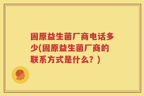 固原益生菌厂商电话多少(固原益生菌厂商的联系方式是什么？)