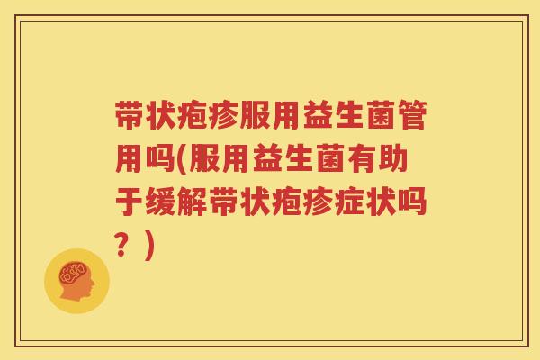 带状疱疹服用益生菌管用吗(服用益生菌有助于缓解带状疱疹症状吗？)
