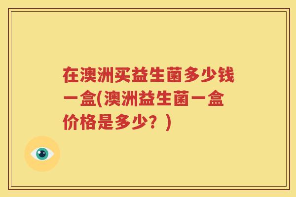 在澳洲买益生菌多少钱一盒(澳洲益生菌一盒价格是多少？)