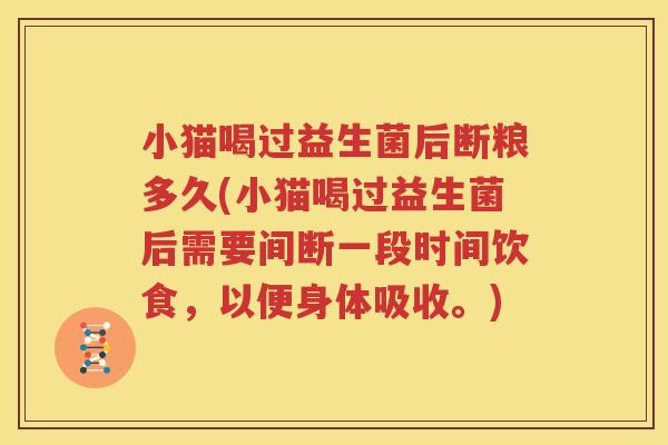 小猫喝过益生菌后断粮多久(小猫喝过益生菌后需要间断一段时间饮食，以便身体吸收。)