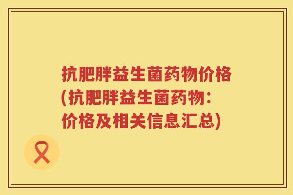 抗肥胖益生菌药物价格(抗肥胖益生菌药物：价格及相关信息汇总)